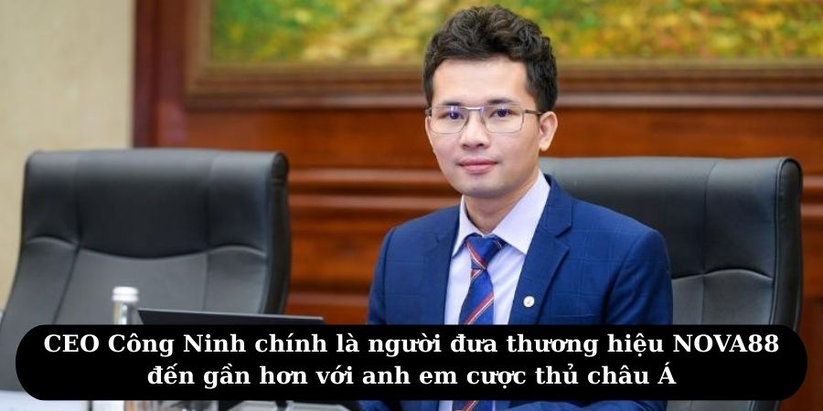 CEO Công Ninh chính là người đưa thương hiệu NOVA88 đến gần hơn với anh em cược thủ châu Á